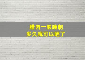 腊肉一般腌制多久就可以晒了