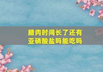 腊肉时间长了还有亚硝酸盐吗能吃吗