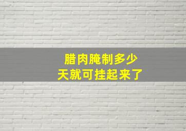 腊肉腌制多少天就可挂起来了