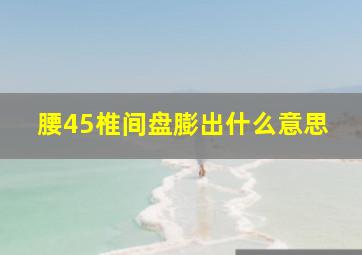 腰45椎间盘膨出什么意思