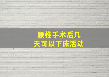 腰椎手术后几天可以下床活动