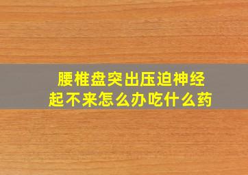 腰椎盘突出压迫神经起不来怎么办吃什么药