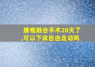 腰椎融合手术20天了,可以下床自由走动吗