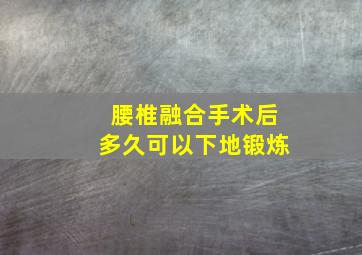 腰椎融合手术后多久可以下地锻炼