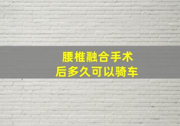 腰椎融合手术后多久可以骑车