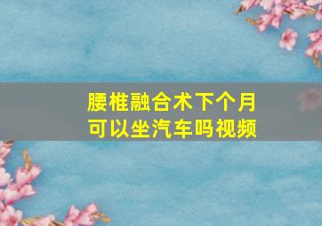 腰椎融合术下个月可以坐汽车吗视频