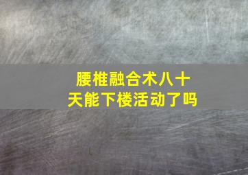 腰椎融合术八十天能下楼活动了吗