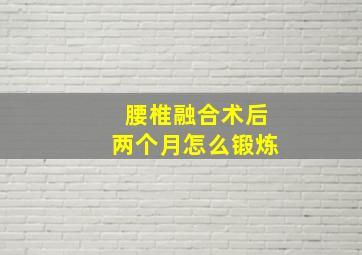 腰椎融合术后两个月怎么锻炼