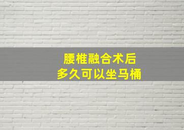 腰椎融合术后多久可以坐马桶