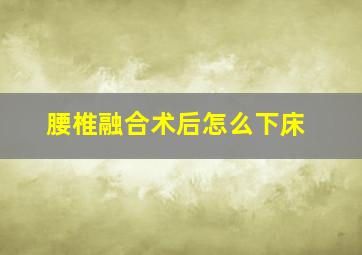 腰椎融合术后怎么下床