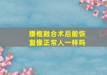 腰椎融合术后能恢复像正常人一样吗