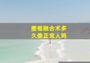 腰椎融合术多久像正常人吗