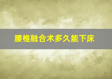 腰椎融合术多久能下床