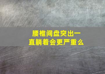 腰椎间盘突出一直躺着会更严重么