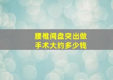 腰椎间盘突出做手术大约多少钱