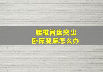 腰椎间盘突出卧床腿麻怎么办