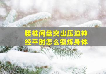 腰椎间盘突出压迫神经平时怎么锻炼身体