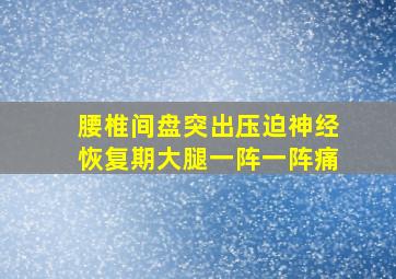 腰椎间盘突出压迫神经恢复期大腿一阵一阵痛