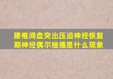 腰椎间盘突出压迫神经恢复期神经偶尔抽搐是什么现象