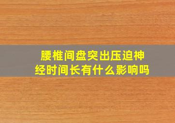 腰椎间盘突出压迫神经时间长有什么影响吗