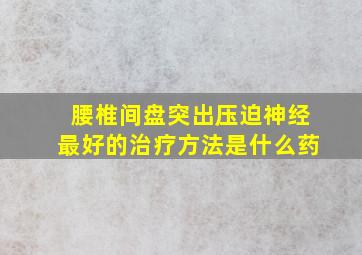 腰椎间盘突出压迫神经最好的治疗方法是什么药