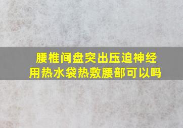 腰椎间盘突出压迫神经用热水袋热敷腰部可以吗