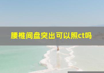 腰椎间盘突出可以照ct吗