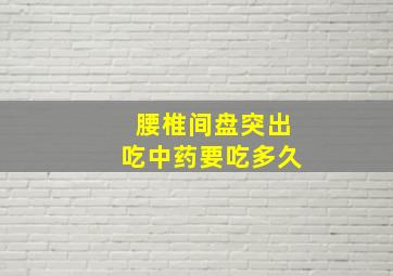 腰椎间盘突出吃中药要吃多久