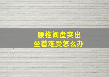 腰椎间盘突出坐着难受怎么办