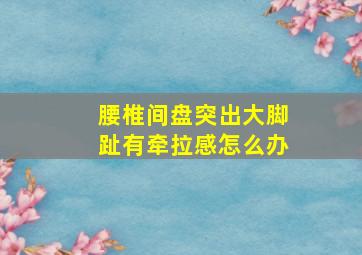 腰椎间盘突出大脚趾有牵拉感怎么办