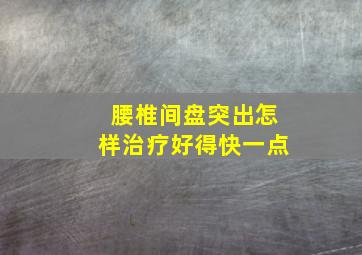 腰椎间盘突出怎样治疗好得快一点