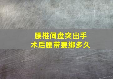 腰椎间盘突出手术后腰带要绑多久