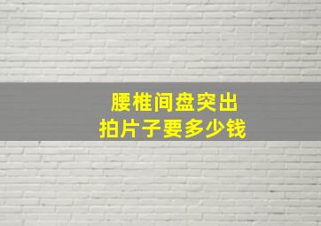 腰椎间盘突出拍片子要多少钱