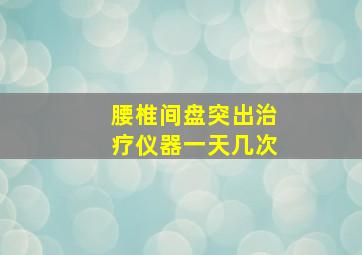 腰椎间盘突出治疗仪器一天几次