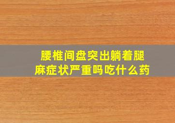 腰椎间盘突出躺着腿麻症状严重吗吃什么药