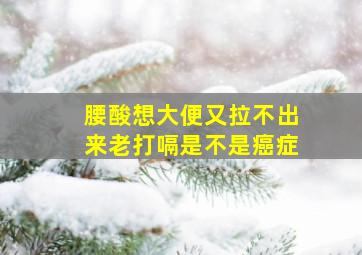 腰酸想大便又拉不出来老打嗝是不是癌症