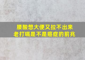 腰酸想大便又拉不出来老打嗝是不是癌症的前兆