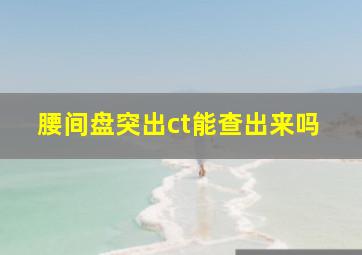 腰间盘突出ct能查出来吗