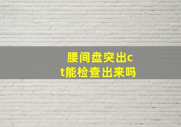 腰间盘突出ct能检查出来吗