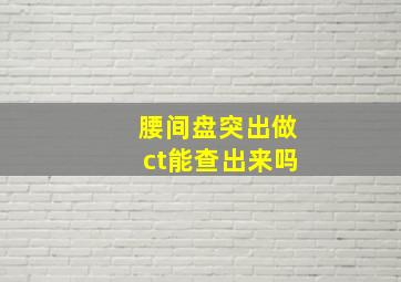 腰间盘突出做ct能查出来吗