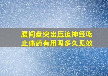 腰间盘突出压迫神经吃止痛药有用吗多久见效