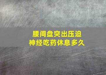 腰间盘突出压迫神经吃药休息多久