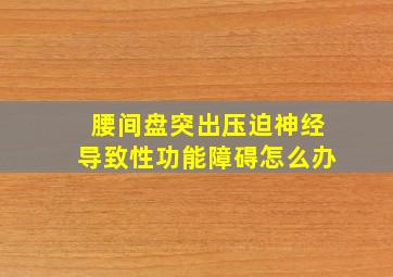 腰间盘突出压迫神经导致性功能障碍怎么办