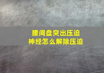 腰间盘突出压迫神经怎么解除压迫