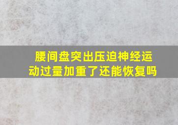 腰间盘突出压迫神经运动过量加重了还能恢复吗