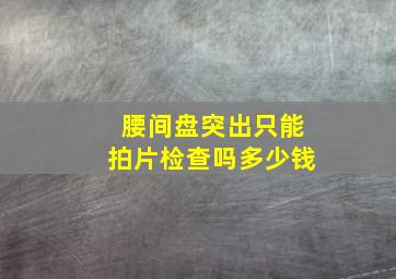 腰间盘突出只能拍片检查吗多少钱