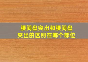 腰间盘突出和腰间盘突出的区别在哪个部位