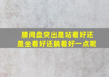 腰间盘突出是站着好还是坐着好还躺着好一点呢