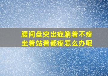 腰间盘突出症躺着不疼坐着站着都疼怎么办呢