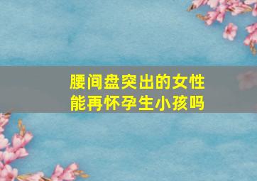 腰间盘突出的女性能再怀孕生小孩吗